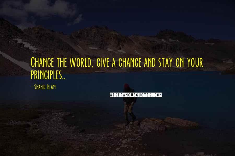 Shahid Islam quotes: Change the world, give a chance and stay on your principles..