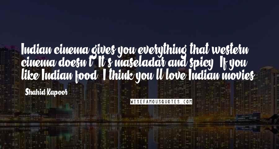 Shahid Kapoor quotes: Indian cinema gives you everything that western cinema doesn't. It's maseladar and spicy. If you like Indian food, I think you'll love Indian movies.