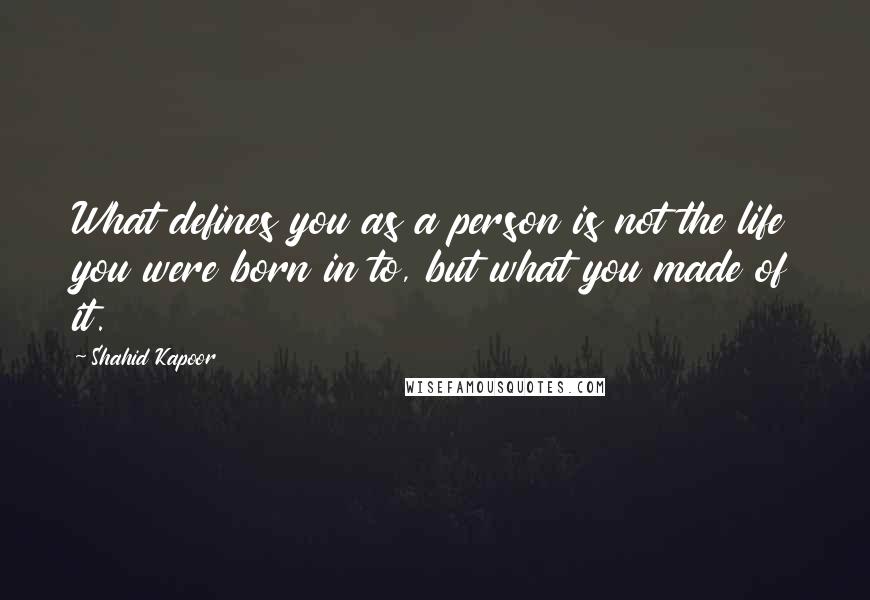 Shahid Kapoor quotes: What defines you as a person is not the life you were born in to, but what you made of it.