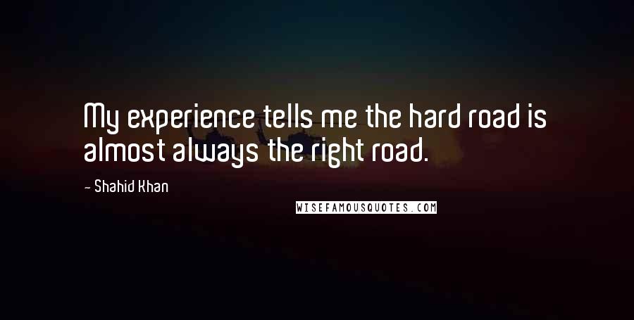 Shahid Khan quotes: My experience tells me the hard road is almost always the right road.