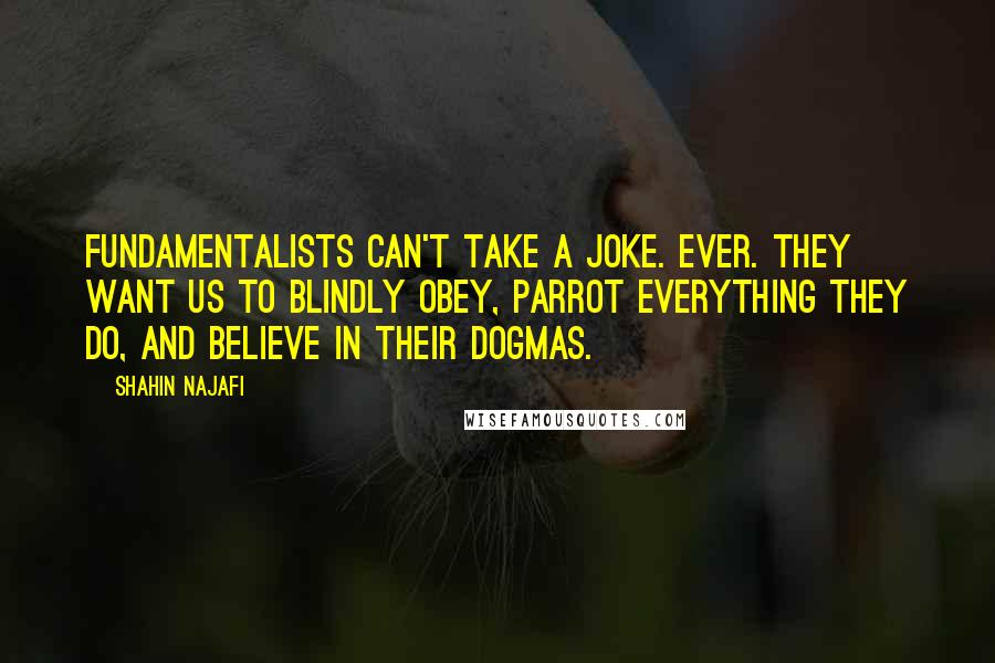 Shahin Najafi quotes: Fundamentalists can't take a joke. Ever. They want us to blindly obey, parrot everything they do, and believe in their dogmas.
