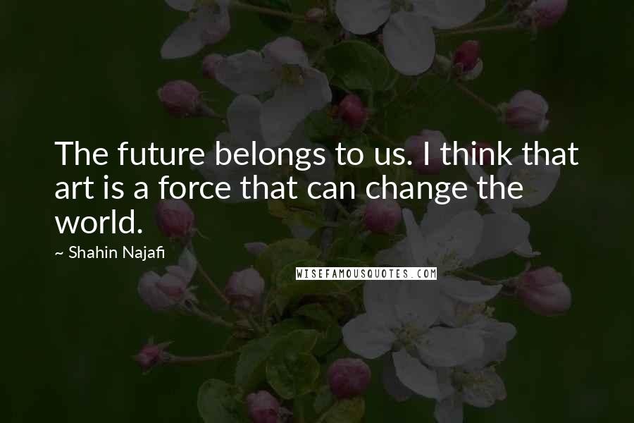 Shahin Najafi quotes: The future belongs to us. I think that art is a force that can change the world.