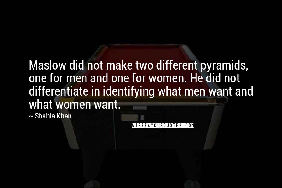 Shahla Khan quotes: Maslow did not make two different pyramids, one for men and one for women. He did not differentiate in identifying what men want and what women want.