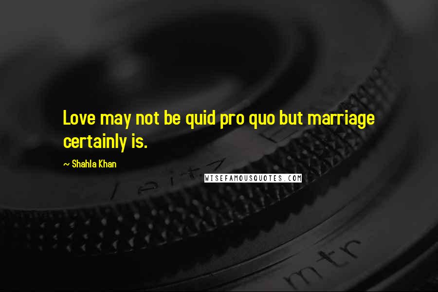 Shahla Khan quotes: Love may not be quid pro quo but marriage certainly is.