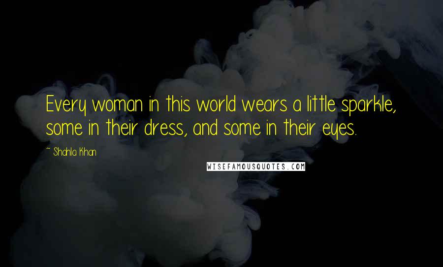 Shahla Khan quotes: Every woman in this world wears a little sparkle, some in their dress, and some in their eyes.