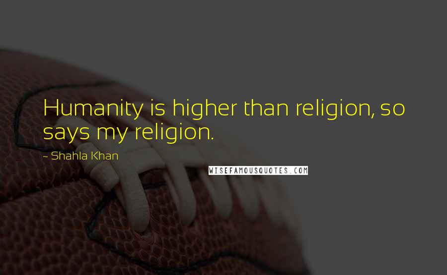 Shahla Khan quotes: Humanity is higher than religion, so says my religion.