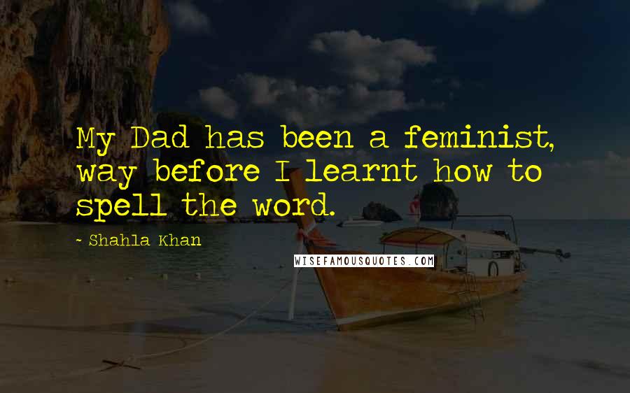 Shahla Khan quotes: My Dad has been a feminist, way before I learnt how to spell the word.