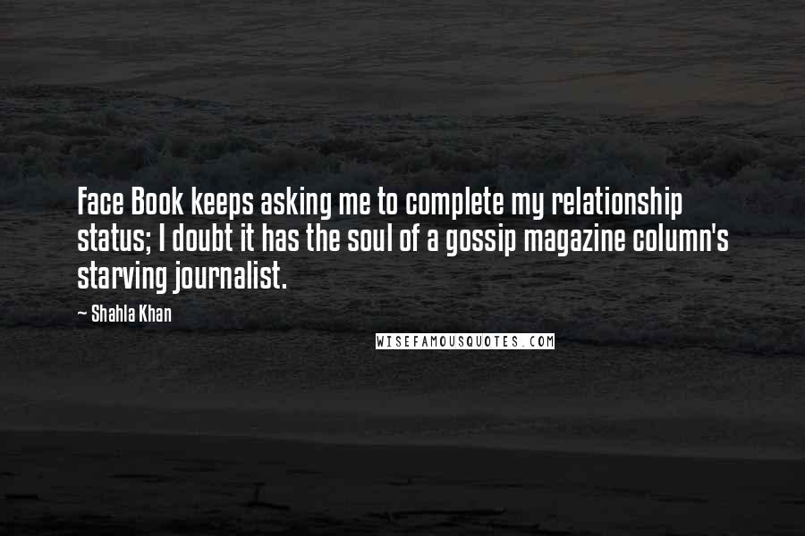 Shahla Khan quotes: Face Book keeps asking me to complete my relationship status; I doubt it has the soul of a gossip magazine column's starving journalist.