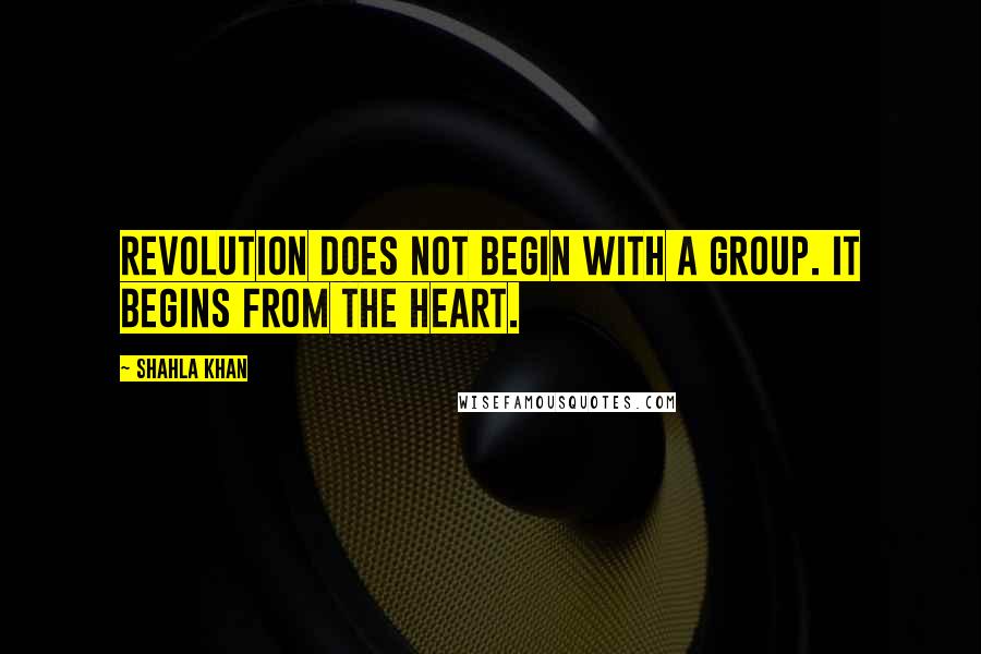 Shahla Khan quotes: Revolution does not begin with a group. It begins from the heart.