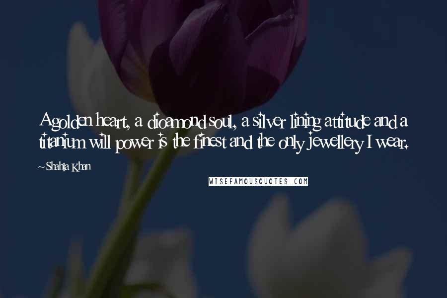 Shahla Khan quotes: A golden heart, a dioamond soul, a silver lining attitude and a titanium will power is the finest and the only jewellery I wear.