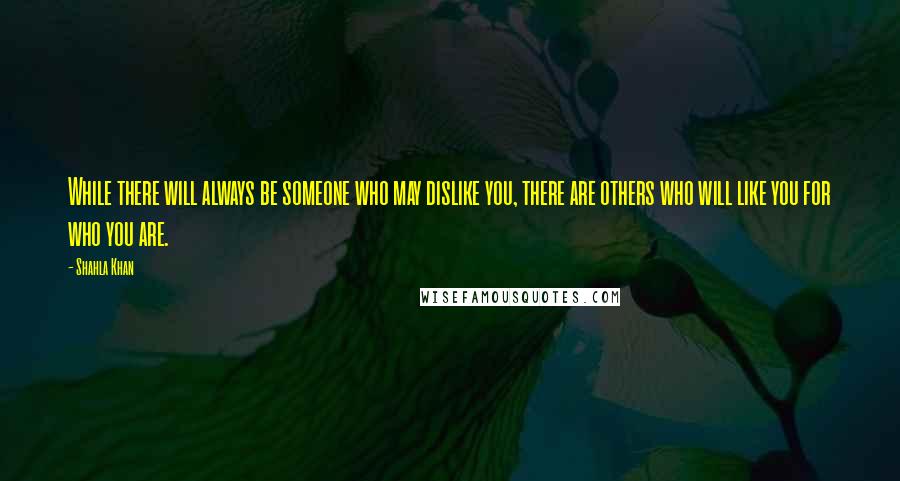 Shahla Khan quotes: While there will always be someone who may dislike you, there are others who will like you for who you are.