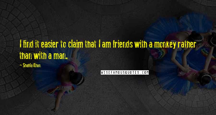 Shahla Khan quotes: I find it easier to claim that I am friends with a monkey rather than with a man.