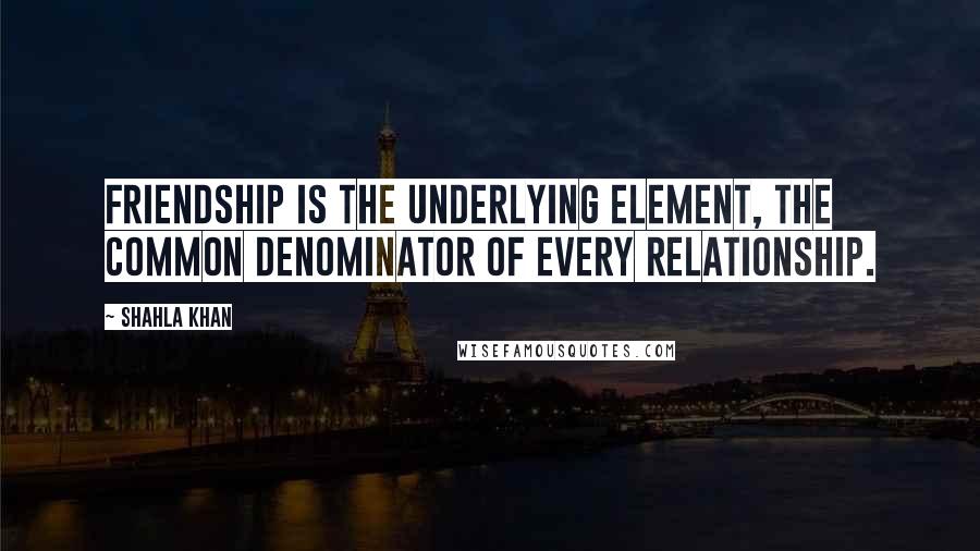 Shahla Khan quotes: Friendship is the underlying element, the common denominator of every relationship.