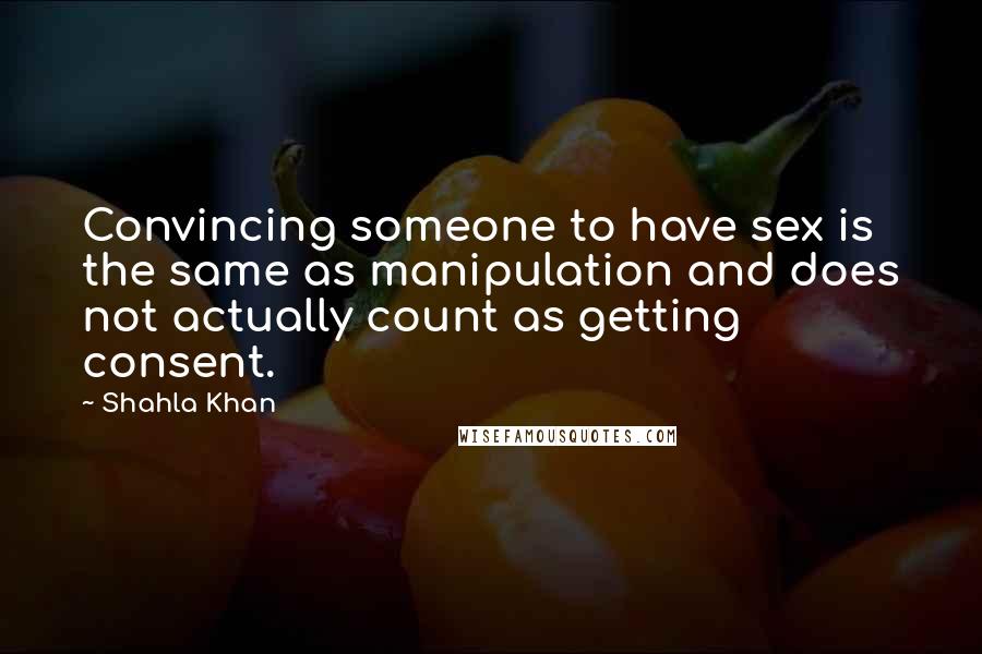 Shahla Khan quotes: Convincing someone to have sex is the same as manipulation and does not actually count as getting consent.