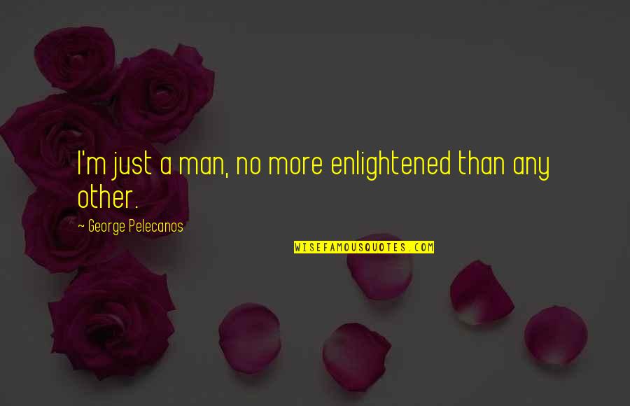 Shahrouz Ebadian Quotes By George Pelecanos: I'm just a man, no more enlightened than Shahrouz Ebadian Quotes By George Pelecanos: I'm just a man, no more enlightened than