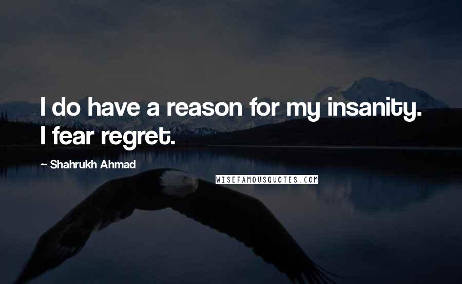 Shahrukh Ahmad quotes: I do have a reason for my insanity. I fear regret.