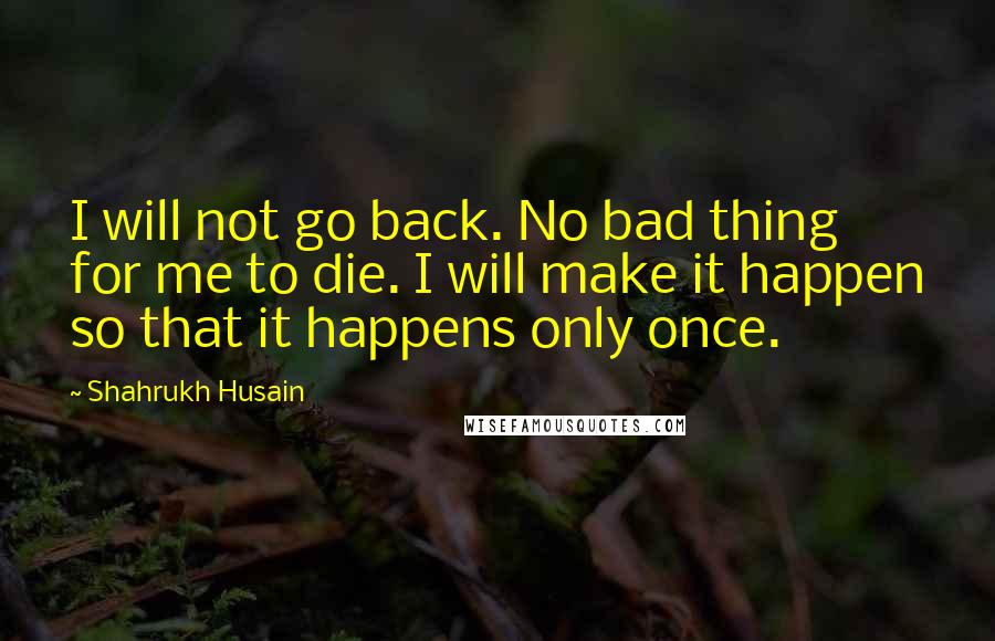 Shahrukh Husain quotes: I will not go back. No bad thing for me to die. I will make it happen so that it happens only once.