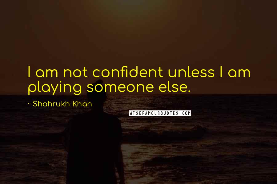 Shahrukh Khan quotes: I am not confident unless I am playing someone else.