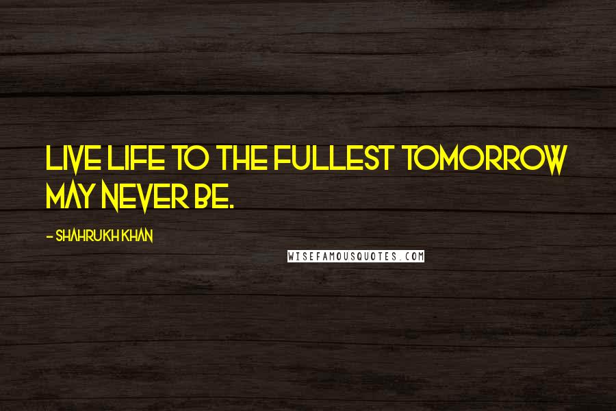 Shahrukh Khan quotes: Live life to the fullest tomorrow may never be.