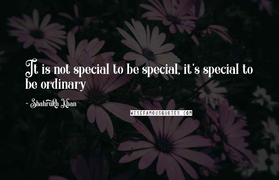 Shahrukh Khan quotes: It is not special to be special, it's special to be ordinary