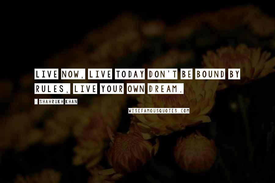 Shahrukh Khan quotes: Live now, live today don't be bound by rules, live your own dream.