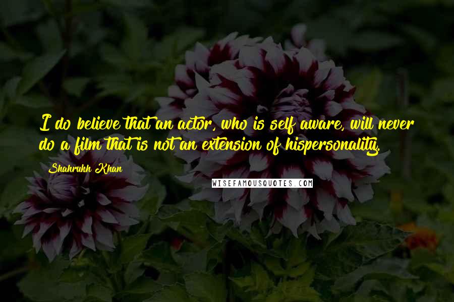 Shahrukh Khan quotes: I do believe that an actor, who is self aware, will never do a film that is not an extension of hispersonality.