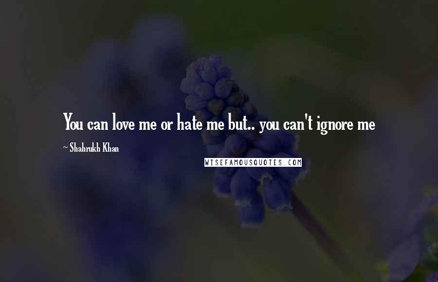 Shahrukh Khan quotes: You can love me or hate me but.. you can't ignore me