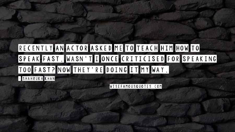 Shahrukh Khan quotes: Recently an actor asked me to teach him how to speak fast. Wasn't I once criticised for speaking too fast? Now they're doing it my way.