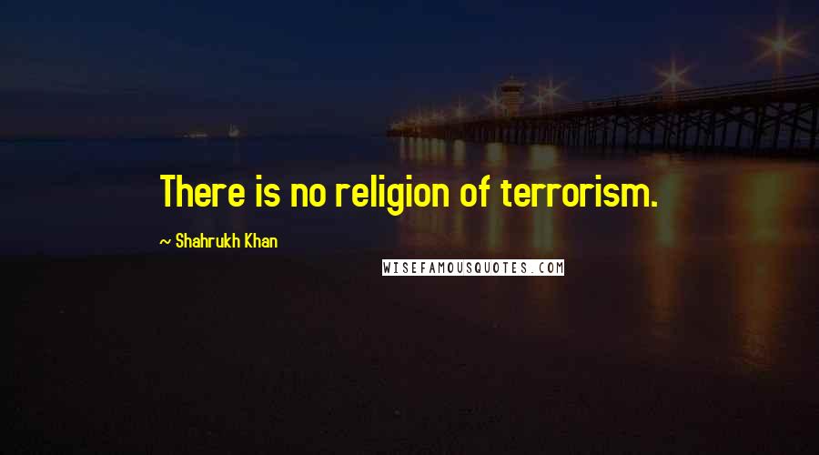 Shahrukh Khan quotes: There is no religion of terrorism.