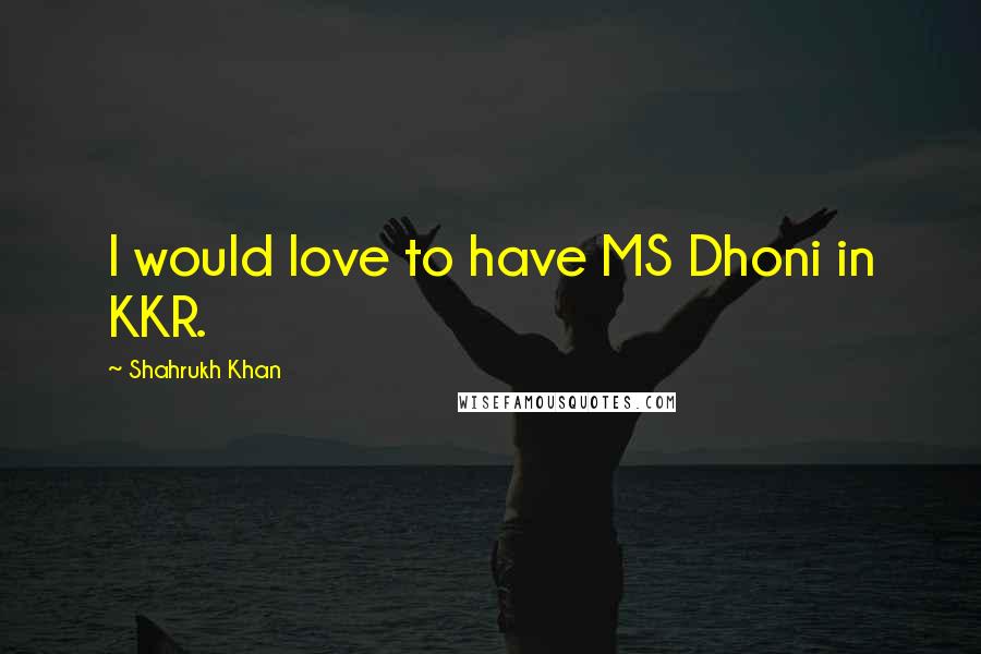 Shahrukh Khan quotes: I would love to have MS Dhoni in KKR.
