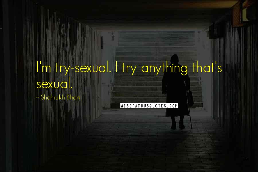 Shahrukh Khan quotes: I'm try-sexual. I try anything that's sexual.