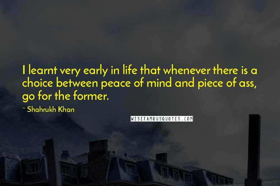Shahrukh Khan quotes: I learnt very early in life that whenever there is a choice between peace of mind and piece of ass, go for the former.