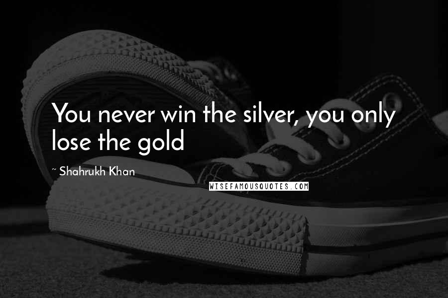 Shahrukh Khan quotes: You never win the silver, you only lose the gold