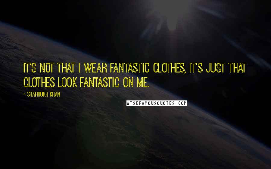 Shahrukh Khan quotes: It's not that I wear fantastic clothes, it's just that clothes look fantastic on me.