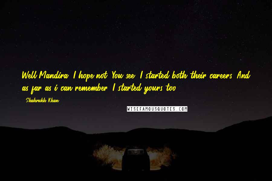 Shahrukh Khan quotes: Well Mandira, I hope not. You see, I started both their careers. And as far as i can remember, I started yours too.