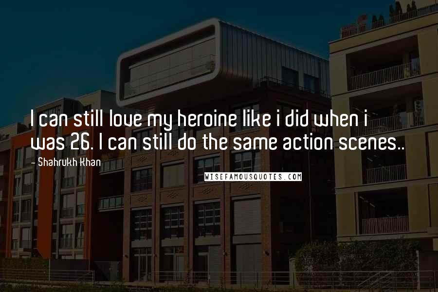 Shahrukh Khan quotes: I can still love my heroine like i did when i was 26. I can still do the same action scenes..