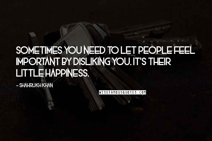 Shahrukh Khan quotes: Sometimes you need to let people feel important by disliking you. It's their little happiness.