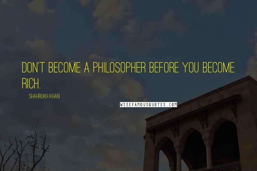 Shahrukh Khan quotes: Don't become a philosopher before you become rich.