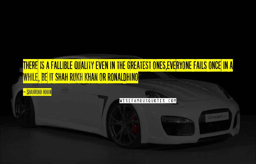 Shahrukh Khan quotes: There is a fallible quality even in the greatest ones,everyone fails once in a while, be it Shah Rukh Khan or Ronaldhino