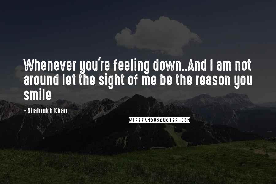 Shahrukh Khan quotes: Whenever you're feeling down..And I am not around let the sight of me be the reason you smile