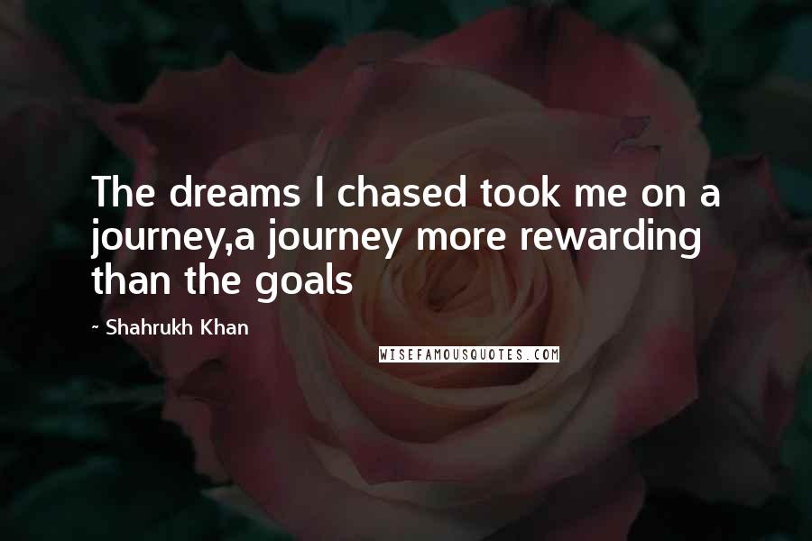 Shahrukh Khan quotes: The dreams I chased took me on a journey,a journey more rewarding than the goals