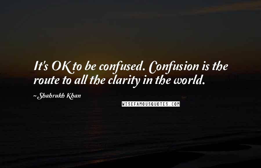 Shahrukh Khan quotes: It's OK to be confused. Confusion is the route to all the clarity in the world.