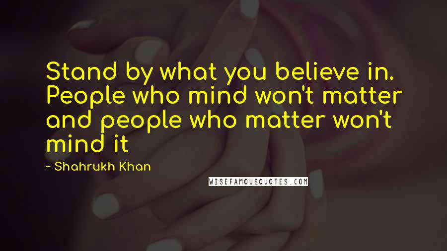 Shahrukh Khan quotes: Stand by what you believe in. People who mind won't matter and people who matter won't mind it