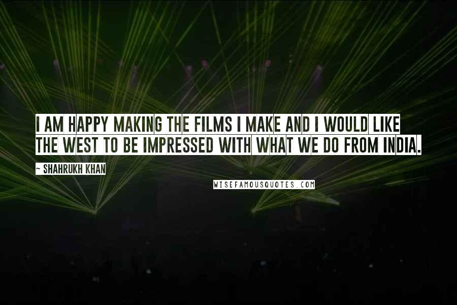 Shahrukh Khan quotes: I am happy making the films I make and I would like the West to be impressed with what we do from India.