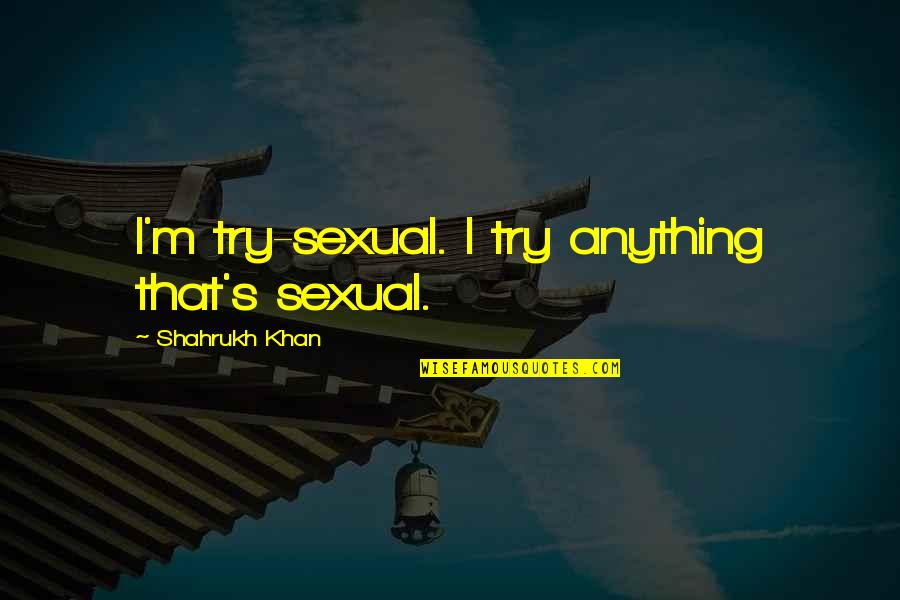 Shahrukh Quotes By Shahrukh Khan: I'm try-sexual. I try anything that's sexual. Shahrukh Quotes By Shahrukh Khan: I'm try-sexual. I try anything that's sexual.