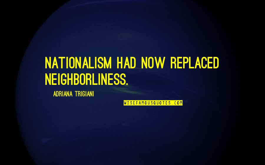Shahzad Khan Quotes By Adriana Trigiani: Nationalism had now replaced neighborliness. Shahzad Khan Quotes By Adriana Trigiani: Nationalism had now replaced neighborliness.