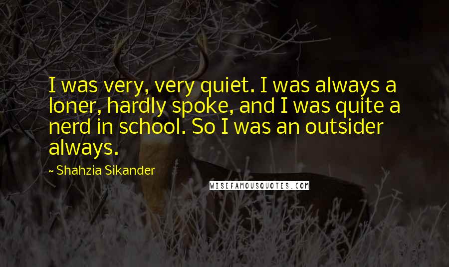 Shahzia Sikander quotes: I was very, very quiet. I was always a loner, hardly spoke, and I was quite a nerd in school. So I was an outsider always.
