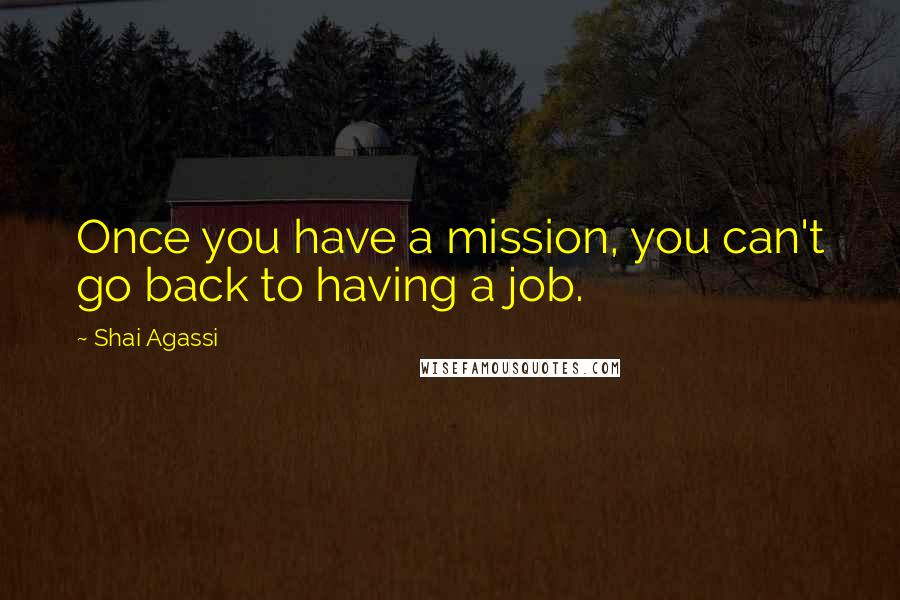 Shai Agassi quotes: Once you have a mission, you can't go back to having a job.