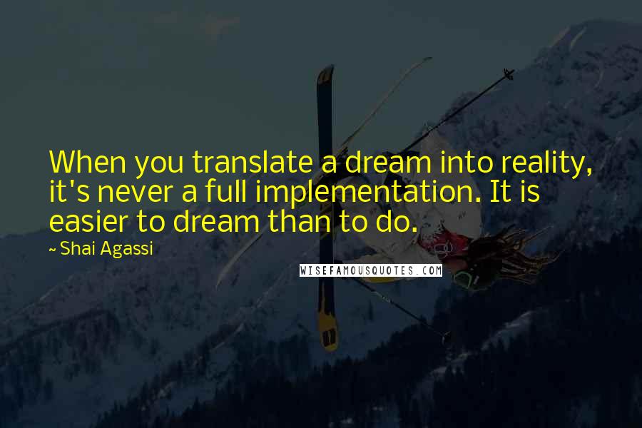 Shai Agassi quotes: When you translate a dream into reality, it's never a full implementation. It is easier to dream than to do.