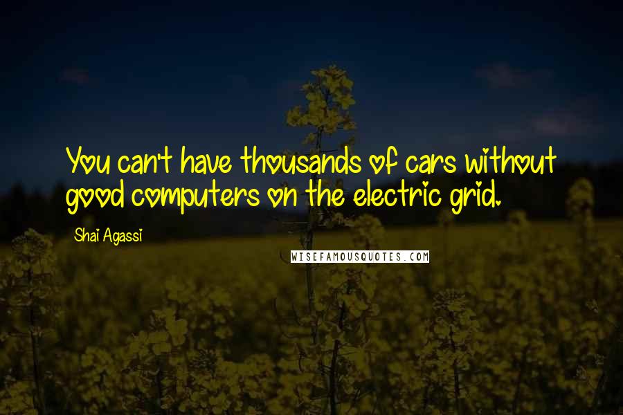 Shai Agassi quotes: You can't have thousands of cars without good computers on the electric grid.